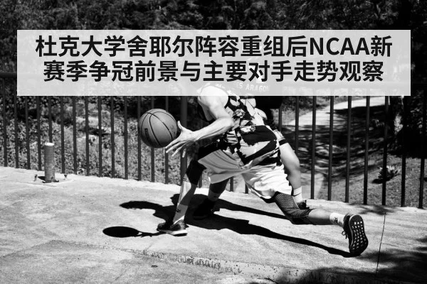 杜克大学舍耶尔阵容重组后NCAA新赛季争冠前景与主要对手走势观察